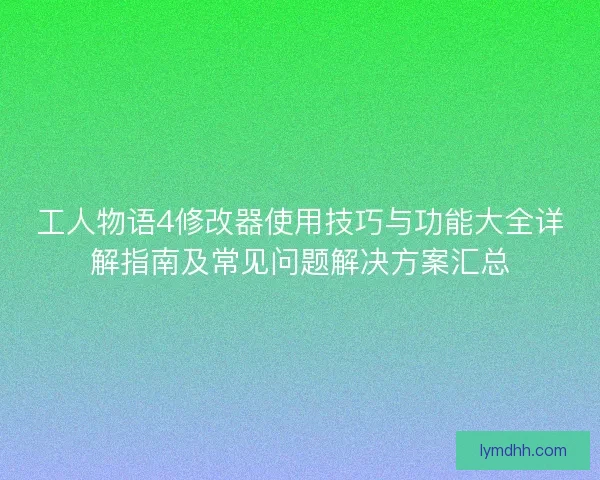 工人物语4修改器使用技巧与功能大全详解指南及常见问题解决方案汇总