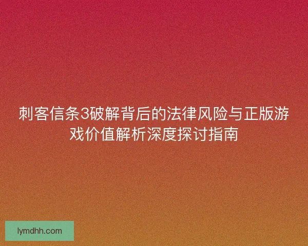刺客信条3破解背后的法律风险与正版游戏价值解析深度探讨指南