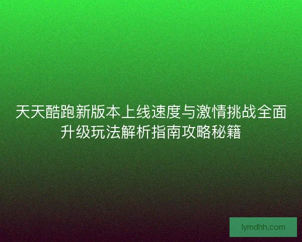天天酷跑新版本上线速度与激情挑战全面升级玩法解析指南攻略秘籍