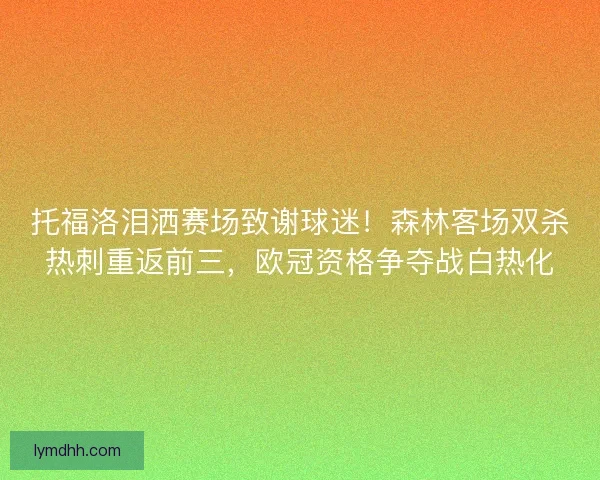 托福洛泪洒赛场致谢球迷！森林客场双杀热刺重返前三，欧冠资格争夺战白热化