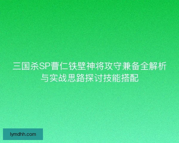 三国杀SP曹仁铁壁神将攻守兼备全解析与实战思路探讨技能搭配