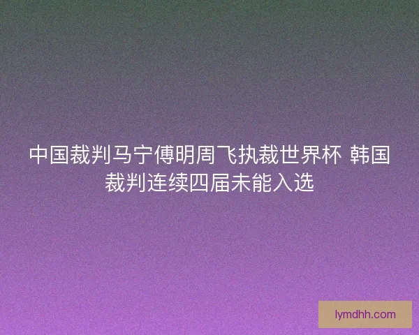 中国裁判马宁傅明周飞执裁世界杯 韩国裁判连续四届未能入选