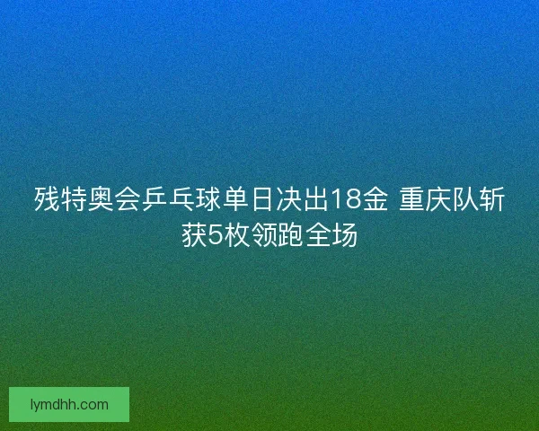 残特奥会乒乓球单日决出18金 重庆队斩获5枚领跑全场